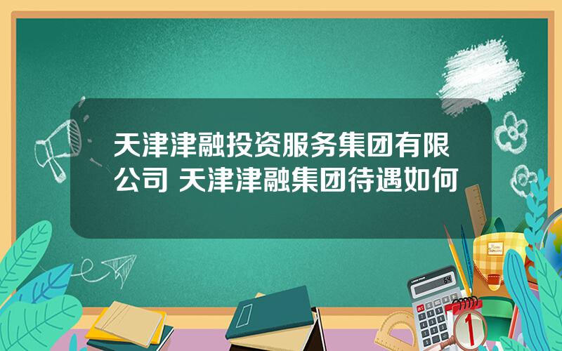 天津津融投资服务集团有限公司 天津津融集团待遇如何